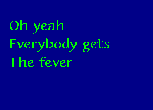 Oh yeah
Everybody gets

The fever
