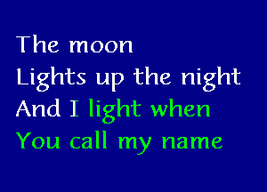 The moon
Lights up the night

And I light when
You call my name