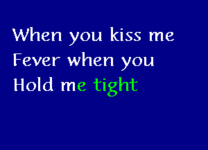 When you kiss me
Fever when you

Hold me tight