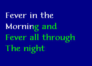 Fever in the
Morning and

Fever all through
The night