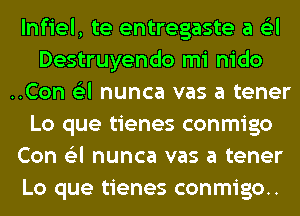 lnfiel, te entregaste a 6'3l
Destruyendo mi nido
..Con 6'3l nunca vas a tener
Lo que tienes conmigo
Con 6'3l nunca vas a tener
Lo que tienes conmigo..