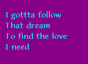 I gottta follow
That dream

To find the love
I need
