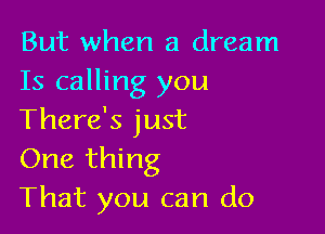 But when a dream
Is calling you

There's just
One thing
That you can do