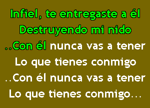 lnfiel, te entregaste a 6'3l
Destruyendo mi nido
..Con 6'3l nunca vas a tener

Lo que tienes conmigo
..Con 6'3l nunca vas a tener
Lo que tienes conmigo...