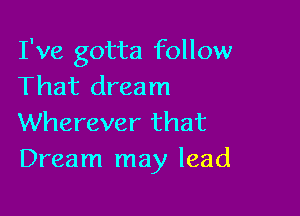 I've gotta follow
That dream

Wherever that
Dream may lead