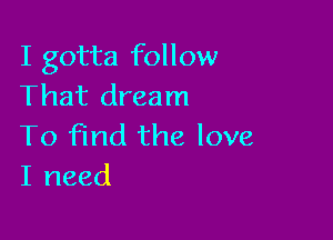 I gotta follow
That dream

To find the love
I need