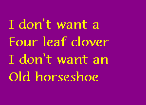 I don't want a
Four-leaf clover

I don't want an
Old horseshoe