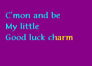 C'mon and be
My little

Good luck charm