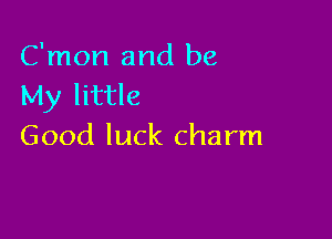 C'mon and be
My little

Good luck charm