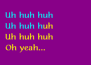 Uh huh huh
Uh huh huh

Uh huh huh
Oh yeah...