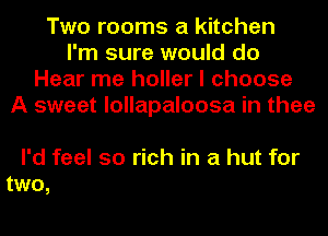 Two rooms a kitchen
I'm sure would do
Hear me holler I choose
A sweet lollapaloosa in thee

I'd feel so rich in a hut for
two,