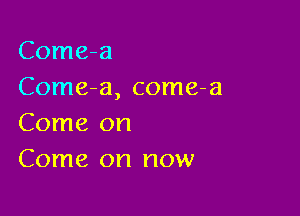 Come-a
Come-a, come-a

Come on
Come on now