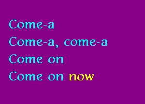 Come-a
Come-a, come-a

Come on
Come on now