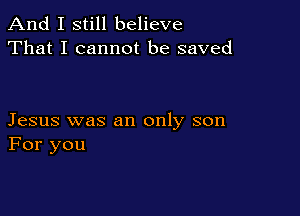 And I still believe
That I cannot be saved

Jesus was an only son
For you