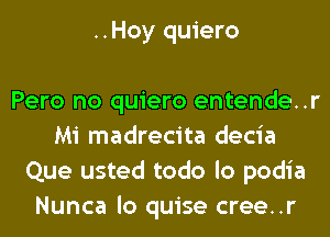 ..Hoy quiero

Pero no quiero entende..r
Mi madrecita decia
Que usted todo lo podia
Nunca lo quise cree..r