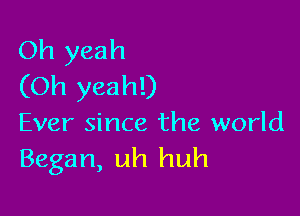 Oh yeah
(Oh yeah!)

Ever since the world
Began, uh huh