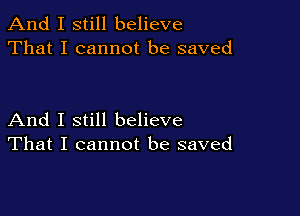 And I still believe
That I cannot be saved

And I still believe
That I cannot be saved