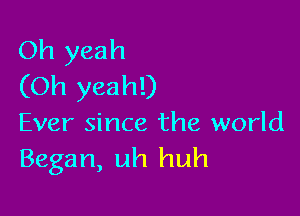 Oh yeah
(Oh yeah!)

Ever since the world
Began, uh huh