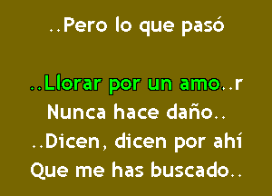 ..Pero lo que pas6

..Llorar por un amo..r

Nunca hace dario..
..Dicen, dicen por ahi
Que me has buscado..