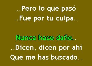 ..Pero lo que pas6
..Fue por tu culpa..

Nunca hace dario..
..Dicen, dicen por ahi
Que me has buscado..