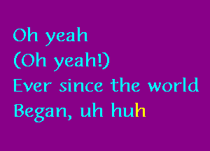 Oh yeah
(Oh yeah!)

Ever since the world
Began, uh huh