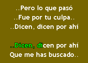 ..Pero lo que pas6
..Fue por tu culpa..
..Dicen, dicen por ahi

..Dicen, dicen por ahi
Que me has buscado..