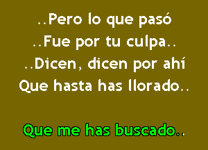 ..Pero lo que pas6
..Fue por tu culpa..
..Dicen, dicen por ahi

Que hasta has llorado..

Que me has buscado..