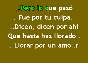 ..Pero lo que pas6
..Fue por tu culpa..
..Dicen, dicen por ahi

Que hasta has llorado..
..Llorar por un amo..r