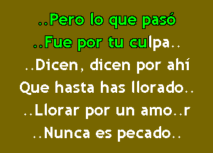 ..Pero lo que pasc')
..Fue por tu culpa..
..Dicen, dicen por ahi
Que hasta has llorado..
..Llorar por un amo..r

..Nunca es pecado.. l