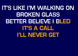 ITS LIKE I'M WALKING 0N
BROKEN GLASS
BETTER BELIEVE I BLED
ITS A CALL
I'LL NEVER GET