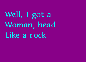 Well, I got a
Woman, head

Like a rock