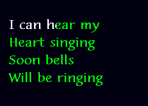 I can hear my
Heart singing

Soon bells
Will be ringing