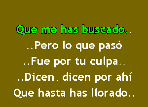 Que me has buscado..
..Pero lo que pas6

..Fue por tu culpa..
..Dicen, dicen por ahi
Que hasta has llorado..