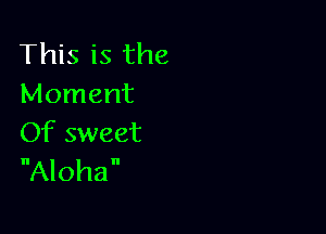 This is the
Moment

Of sweet
Aloha