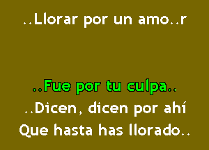 ..Llorar por un amo..r

..Fue por tu culpa..
..Dicen, dicen por ahi
Que hasta has llorado..