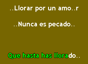 ..Llorar por un amo..r

..Nunca es pecado..

Que hasta has llorado..