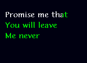 Promise me that
You will leave

Me never