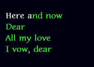 Here and now
Dear

All my love
I vow, dear
