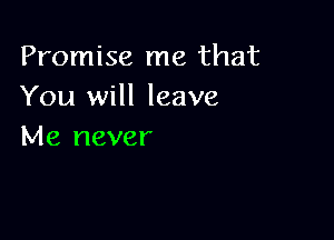 Promise me that
You will leave

Me never