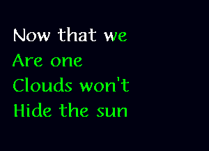 Now that we
Are one

Clouds won't
Hide the sun