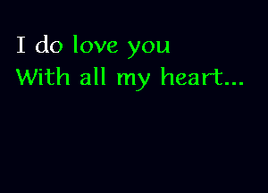 I do love you
With all my heart...