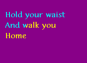 Hold your waist
And walk you

Home