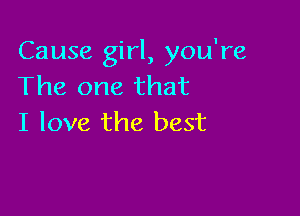 Cause girl, you're
The one that

I love the best