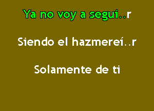 Ya no voy a segui..r

Siendo el hazmerei..r

Solamente de ti