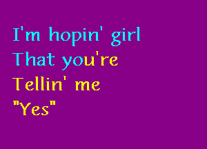 I'm hopin' girl
That you're

Tellin' me
Yes