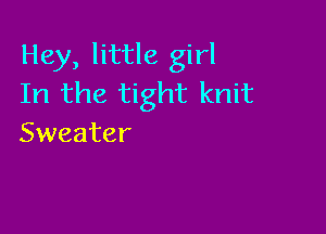 Hey, little girl
In the tight knit

Sweater