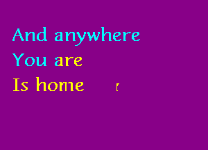 And anywhere
You are

Is home