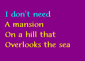 I don't need
A mansion

On a hill that
Overlooks the sea