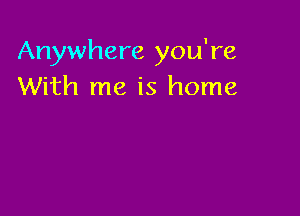 Anywhere you're
With me is home