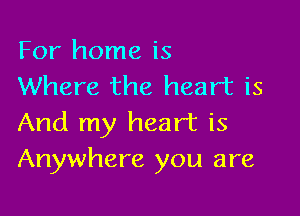 For home is
Where the heart is

And my heart is
Anywhere you are